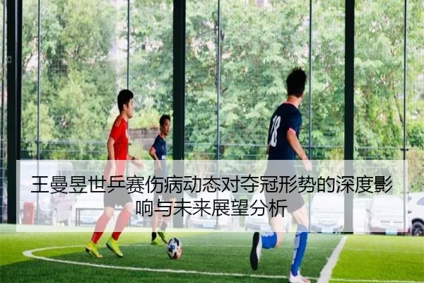 王曼昱世乒赛伤病动态对夺冠形势的深度影响与未来展望分析